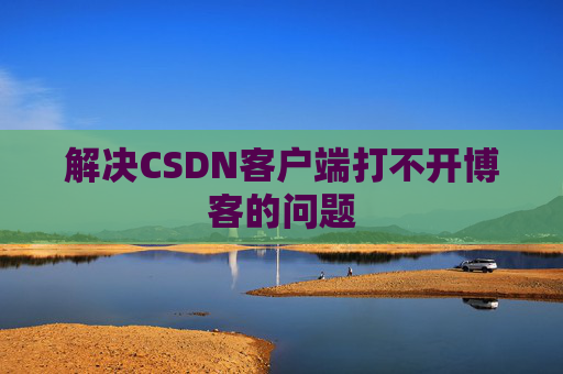 解决CSDN客户端打不开博客的问题 解决CSDN客户端打不开博客的问题